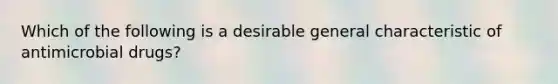 Which of the following is a desirable general characteristic of antimicrobial drugs?