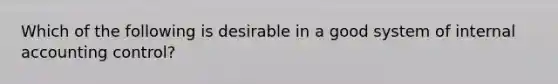 Which of the following is desirable in a good system of internal accounting control?