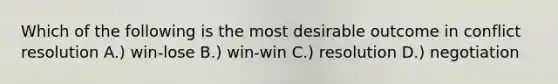 Which of the following is the most desirable outcome in conflict resolution A.) win-lose B.) win-win C.) resolution D.) negotiation