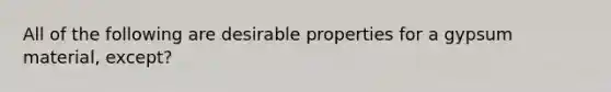 All of the following are desirable properties for a gypsum material, except?