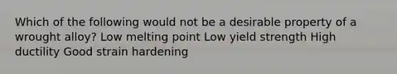 Which of the following would not be a desirable property of a wrought alloy? Low melting point Low yield strength High ductility Good strain hardening