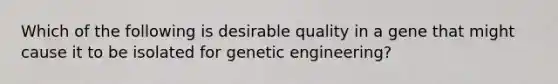 Which of the following is desirable quality in a gene that might cause it to be isolated for genetic engineering?