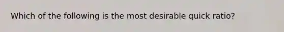 Which of the following is the most desirable quick ratio?