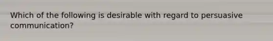 Which of the following is desirable with regard to persuasive communication?