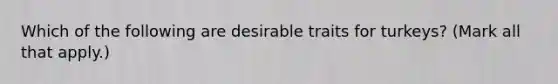 Which of the following are desirable traits for turkeys? (Mark all that apply.)