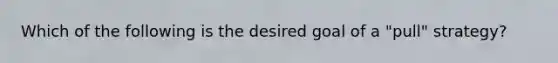 Which of the following is the desired goal of a "pull" strategy?