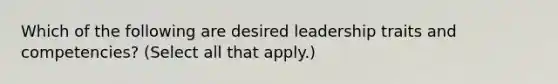 Which of the following are desired leadership traits and competencies? (Select all that apply.)