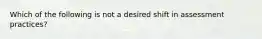 Which of the following is not a desired shift in assessment practices?