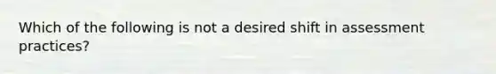 Which of the following is not a desired shift in assessment practices?