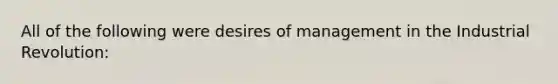 All of the following were desires of management in the Industrial Revolution: