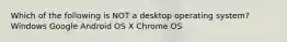 Which of the following is NOT a desktop operating system? Windows Google Android OS X Chrome OS