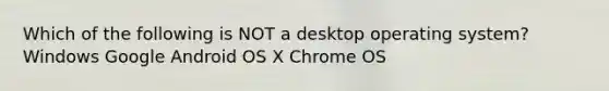 Which of the following is NOT a desktop operating system? Windows Google Android OS X Chrome OS