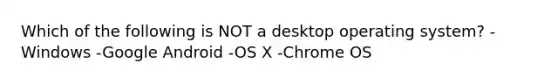 Which of the following is NOT a desktop operating system? -Windows -Google Android -OS X -Chrome OS