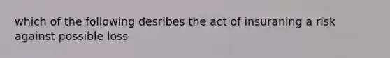 which of the following desribes the act of insuraning a risk against possible loss