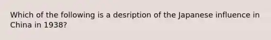 Which of the following is a desription of the Japanese influence in China in 1938?