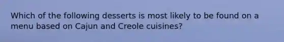 Which of the following desserts is most likely to be found on a menu based on Cajun and Creole cuisines?