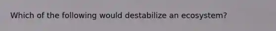 Which of the following would destabilize an ecosystem?