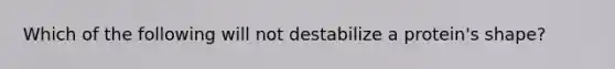 Which of the following will not destabilize a protein's shape?