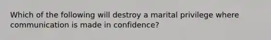 Which of the following will destroy a marital privilege where communication is made in confidence?