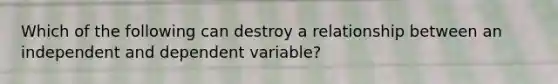 Which of the following can destroy a relationship between an independent and dependent variable?