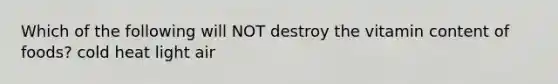 Which of the following will NOT destroy the vitamin content of foods? cold heat light air