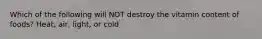 Which of the following will NOT destroy the vitamin content of foods? Heat, air, light, or cold