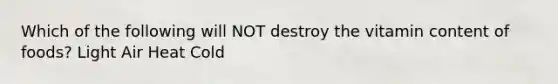 Which of the following will NOT destroy the vitamin content of foods? Light Air Heat Cold