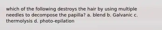 which of the following destroys the hair by using multiple needles to decompose the papilla? a. blend b. Galvanic c. thermolysis d. photo-epilation