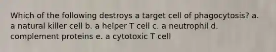 Which of the following destroys a target cell of phagocytosis? a. a natural killer cell b. a helper T cell c. a neutrophil d. complement proteins e. a cytotoxic T cell