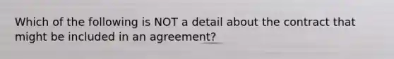 Which of the following is NOT a detail about the contract that might be included in an agreement?