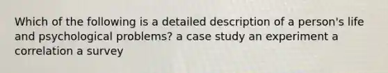 Which of the following is a detailed description of a person's life and psychological problems? a case study an experiment a correlation a survey