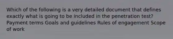 Which of the following is a very detailed document that defines exactly what is going to be included in the penetration test? Payment terms Goals and guidelines Rules of engagement Scope of work