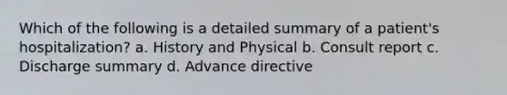 Which of the following is a detailed summary of a patient's hospitalization? a. History and Physical b. Consult report c. Discharge summary d. Advance directive