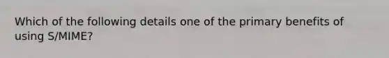 Which of the following details one of the primary benefits of using S/MIME?