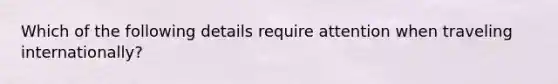 Which of the following details require attention when traveling internationally?