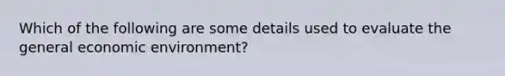 Which of the following are some details used to evaluate the general economic environment?