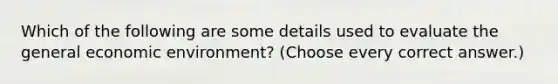 Which of the following are some details used to evaluate the general economic environment? (Choose every correct answer.)