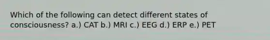 Which of the following can detect different states of consciousness? a.) CAT b.) MRI c.) EEG d.) ERP e.) PET