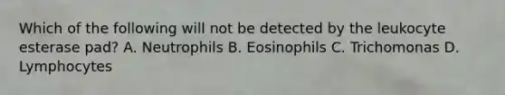 Which of the following will not be detected by the leukocyte esterase pad? A. Neutrophils B. Eosinophils C. Trichomonas D. Lymphocytes