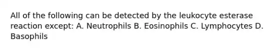 All of the following can be detected by the leukocyte esterase reaction except: A. Neutrophils B. Eosinophils C. Lymphocytes D. Basophils