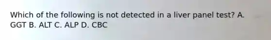 Which of the following is not detected in a liver panel test? A. GGT B. ALT C. ALP D. CBC