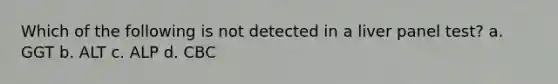 Which of the following is not detected in a liver panel test? a. GGT b. ALT c. ALP d. CBC