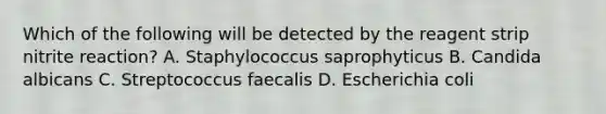 Which of the following will be detected by the reagent strip nitrite reaction? A. Staphylococcus saprophyticus B. Candida albicans C. Streptococcus faecalis D. Escherichia coli