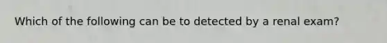 Which of the following can be to detected by a renal exam?