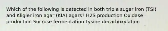 Which of the following is detected in both triple sugar iron (TSI) and Kligler iron agar (KIA) agars? H2S production Oxidase production Sucrose fermentation Lysine decarboxylation