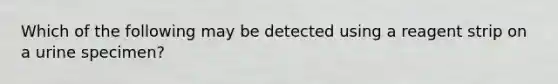 Which of the following may be detected using a reagent strip on a urine specimen?