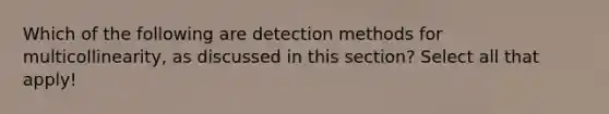 Which of the following are detection methods for multicollinearity, as discussed in this section? Select all that apply!