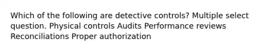 Which of the following are detective controls? Multiple select question. Physical controls Audits Performance reviews Reconciliations Proper authorization