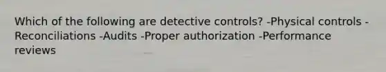 Which of the following are detective controls? -Physical controls -Reconciliations -Audits -Proper authorization -Performance reviews