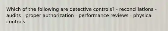 Which of the following are detective controls? - reconciliations - audits - proper authorization - performance reviews - physical controls